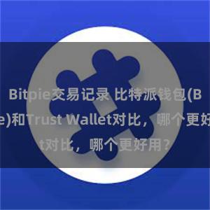 Bitpie交易记录 比特派钱包(Bitpie)和Trust Wallet对比，哪个更好用？