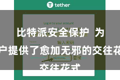 比特派安全保护  为用户提供了愈加无邪的交往花式