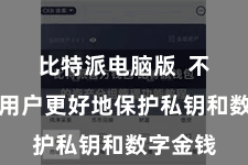比特派电脑版  不错匡助用户更好地保护私钥和数字金钱